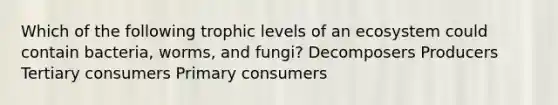 Which of the following trophic levels of an ecosystem could contain bacteria, worms, and fungi? Decomposers Producers Tertiary consumers Primary consumers