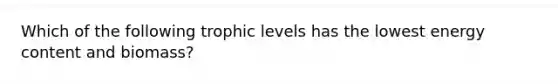 Which of the following trophic levels has the lowest energy content and biomass?