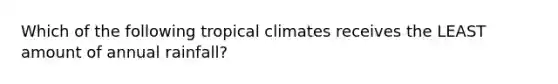 Which of the following tropical climates receives the LEAST amount of annual rainfall?