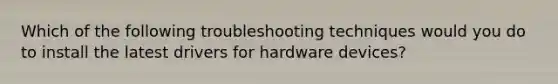 Which of the following troubleshooting techniques would you do to install the latest drivers for hardware devices?