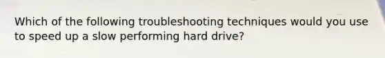 Which of the following troubleshooting techniques would you use to speed up a slow performing hard drive?