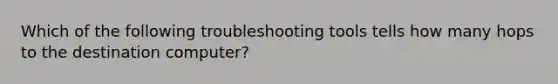 Which of the following troubleshooting tools tells how many hops to the destination computer?