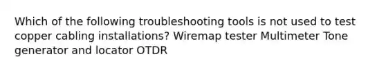 Which of the following troubleshooting tools is not used to test copper cabling installations? Wiremap tester Multimeter Tone generator and locator OTDR