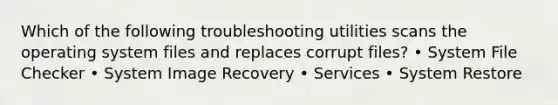 Which of the following troubleshooting utilities scans the operating system files and replaces corrupt files? • System File Checker • System Image Recovery • Services • System Restore