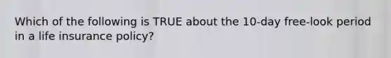 Which of the following is TRUE about the 10-day free-look period in a life insurance policy?