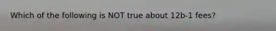 Which of the following is NOT true about 12b-1 fees?