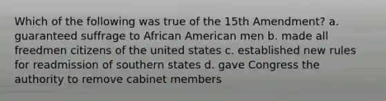 Which of the following was true of the 15th Amendment? a. guaranteed suffrage to African American men b. made all freedmen citizens of the united states c. established new rules for readmission of southern states d. gave Congress the authority to remove cabinet members