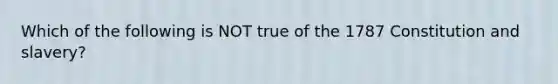 Which of the following is NOT true of the 1787 Constitution and slavery?