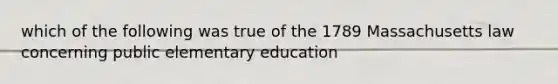 which of the following was true of the 1789 Massachusetts law concerning public elementary education