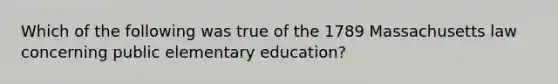 Which of the following was true of the 1789 Massachusetts law concerning public elementary education?