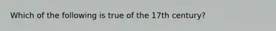 Which of the following is true of the 17th century?