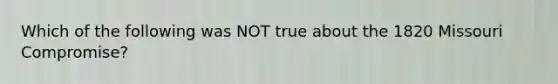 Which of the following was NOT true about the 1820 Missouri Compromise?