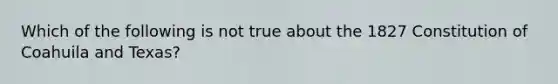 Which of the following is not true about the 1827 Constitution of Coahuila and Texas?