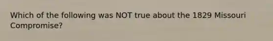 Which of the following was NOT true about the 1829 Missouri Compromise?