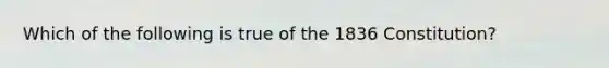 Which of the following is true of the 1836 Constitution?