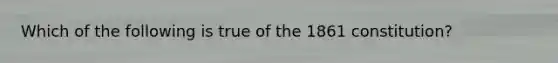 Which of the following is true of the 1861 constitution?