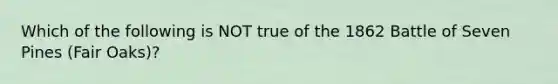 Which of the following is NOT true of the 1862 Battle of Seven Pines (Fair Oaks)?