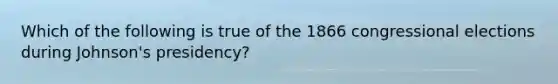 Which of the following is true of the 1866 congressional elections during Johnson's presidency?