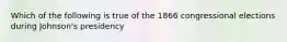 Which of the following is true of the 1866 congressional elections during Johnson's presidency