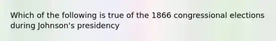 Which of the following is true of the 1866 congressional elections during Johnson's presidency