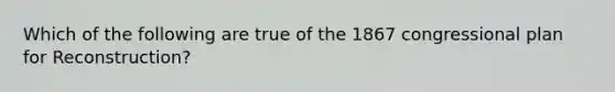 Which of the following are true of the 1867 congressional plan for Reconstruction?