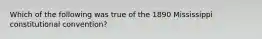 Which of the following was true of the 1890 Mississippi constitutional convention?