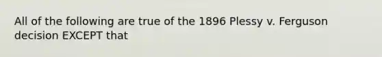 All of the following are true of the 1896 Plessy v. Ferguson decision EXCEPT that