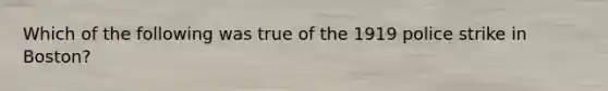 Which of the following was true of the 1919 police strike in Boston?