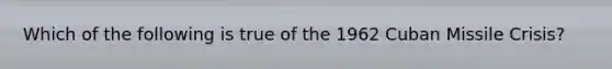 Which of the following is true of the 1962 Cuban Missile Crisis?