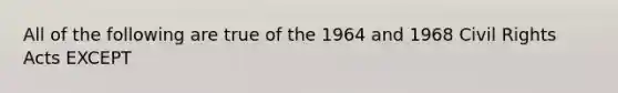 All of the following are true of the 1964 and 1968 Civil Rights Acts EXCEPT