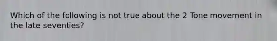 Which of the following is not true about the 2 Tone movement in the late seventies?