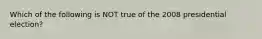 Which of the following is NOT true of the 2008 presidential election?