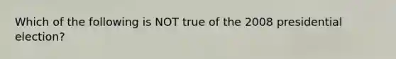 Which of the following is NOT true of the 2008 presidential election?