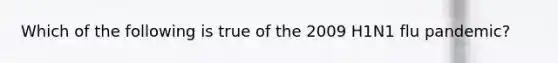 Which of the following is true of the 2009 H1N1 flu pandemic?