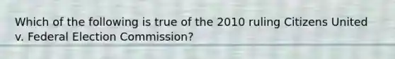 Which of the following is true of the 2010 ruling Citizens United v. Federal Election Commission?