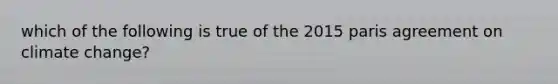 which of the following is true of the 2015 paris agreement on climate change?