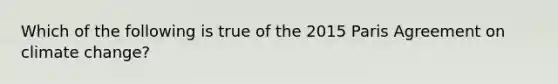 Which of the following is true of the 2015 Paris Agreement on climate change?