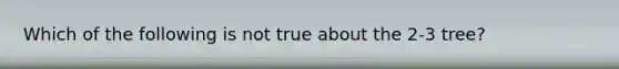 Which of the following is not true about the 2-3 tree?