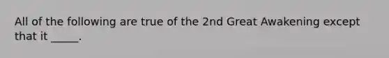 All of the following are true of the 2nd Great Awakening except that it _____.