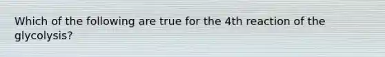 Which of the following are true for the 4th reaction of the glycolysis?