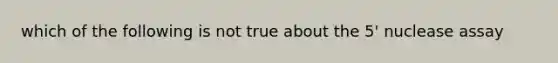 which of the following is not true about the 5' nuclease assay