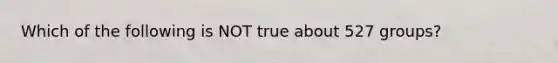 Which of the following is NOT true about 527 groups?