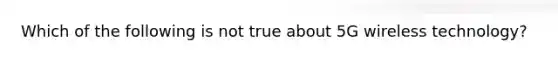 Which of the following is not true about 5G wireless technology?
