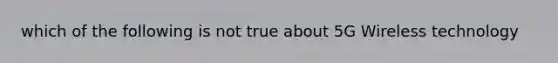 which of the following is not true about 5G Wireless technology