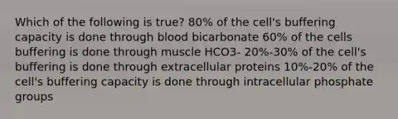 Which of the following is true? 80% of the cell's buffering capacity is done through blood bicarbonate 60% of the cells buffering is done through muscle HCO3- 20%-30% of the cell's buffering is done through extracellular proteins 10%-20% of the cell's buffering capacity is done through intracellular phosphate groups