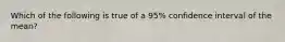 Which of the following is true of a 95% confidence interval of the mean?