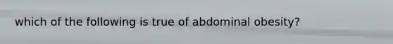 which of the following is true of abdominal obesity?