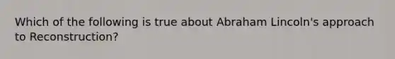 Which of the following is true about Abraham Lincoln's approach to Reconstruction?