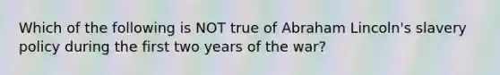 Which of the following is NOT true of Abraham Lincoln's slavery policy during the first two years of the war?