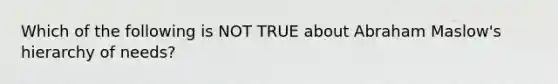 Which of the following is NOT TRUE about Abraham Maslow's hierarchy of needs?